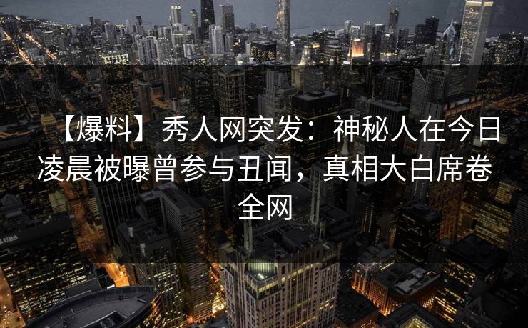 【爆料】秀人网突发:神秘人在今日凌晨被曝曾参与丑闻,真相大白席卷全网 【爆料】秀人网突发:神秘人在今日凌晨被曝曾参与丑闻,真相大白席卷全网