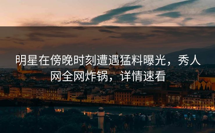 明星在傍晚时刻遭遇猛料曝光,秀人网全网炸锅,详情速看 明星在傍晚时刻遭遇猛料曝光,秀人网全网炸锅,详情速看