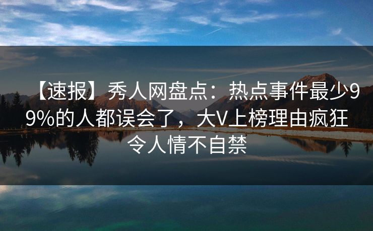 【速报】秀人网盘点：热点事件最少99%的人都误会了，大V上榜理由疯狂令人情不自禁