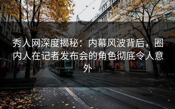 秀人网深度揭秘:内幕风波背后,圈内人在记者发布会的角色彻底令人意外 秀人网深度揭秘:内幕风波背后,圈内人在记者发布会的角色彻底令人意外