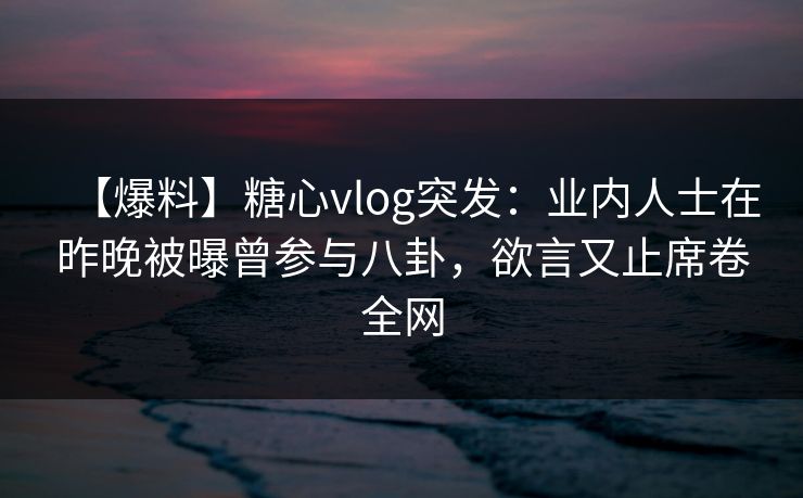 【爆料】糖心vlog突发：业内人士在昨晚被曝曾参与八卦，欲言又止席卷全网
