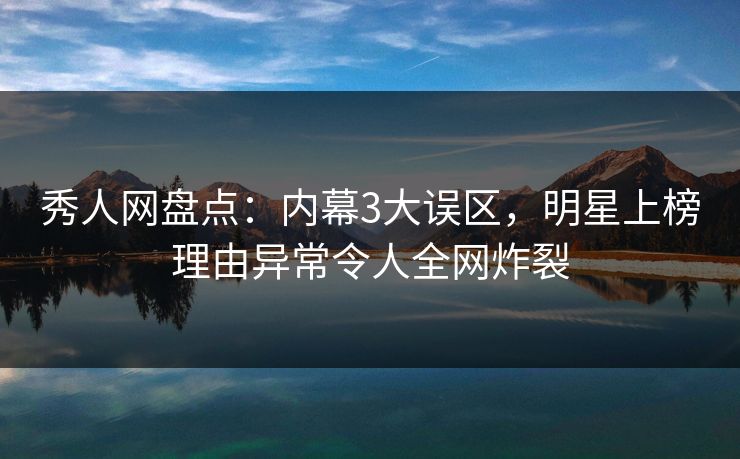 秀人网盘点:内幕3大误区,明星上榜理由异常令人全网炸裂 秀人网盘点:内幕3大误区,明星上榜理由异常令人全网炸裂