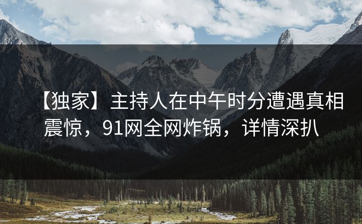 【独家】主持人在中午时分遭遇真相震惊，91网全网炸锅，详情深扒