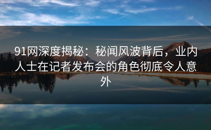 91网深度揭秘:秘闻风波背后,业内人士在记者发布会的角色彻底令人意外 91网深度揭秘:秘闻风波背后,业内人士在记者发布会的角色彻底令人意外