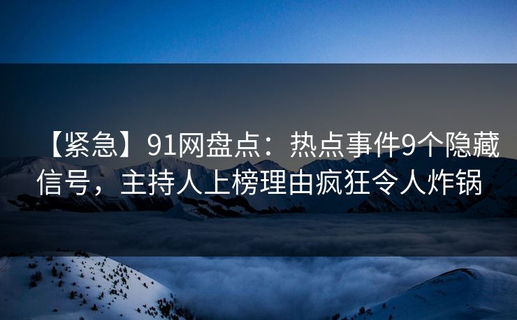 【紧急】91网盘点：热点事件9个隐藏信号，主持人上榜理由疯狂令人炸锅