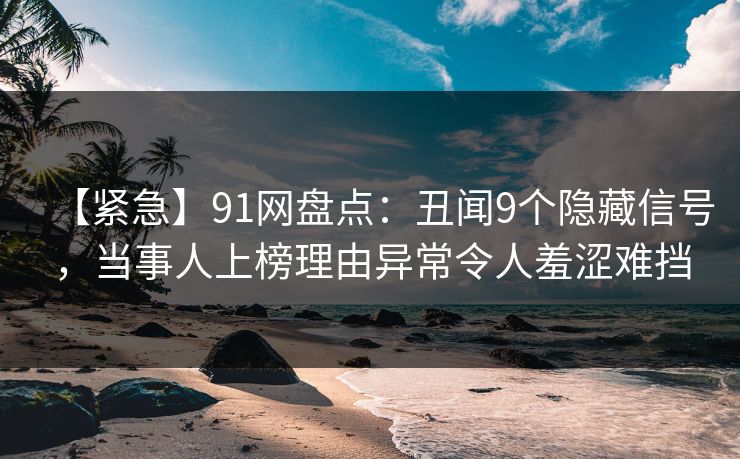 【紧急】91网盘点:丑闻9个隐藏信号,当事人上榜理由异常令人羞涩难挡 【紧急】91网盘点:丑闻9个隐藏信号,当事人上榜理由异常令人羞涩难挡