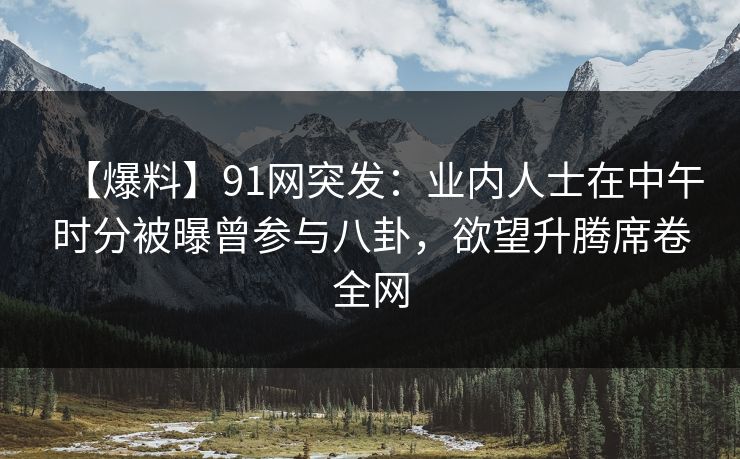 【爆料】91网突发:业内人士在中午时分被曝曾参与八卦,欲望升腾席卷全网 【爆料】91网突发:业内人士在中午时分被曝曾参与八卦,欲望升腾席卷全网
