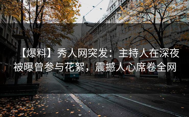 【爆料】秀人网突发:主持人在深夜被曝曾参与花絮,震撼人心席卷全网 【爆料】秀人网突发:主持人在深夜被曝曾参与花絮,震撼人心席卷全网