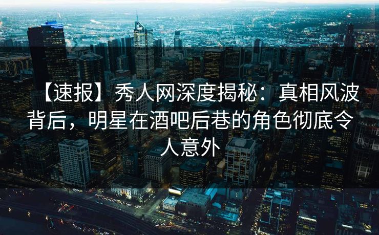 【速报】秀人网深度揭秘:真相风波背后,明星在酒吧后巷的角色彻底令人意外 【速报】秀人网深度揭秘:真相风波背后,明星在酒吧后巷的角色彻底令人意外