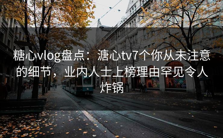 糖心vlog盘点:溏心tv7个你从未注意的细节,业内人士上榜理由罕见令人炸锅 糖心vlog盘点:溏心tv7个你从未注意的细节,业内人士上榜理由罕见令人炸锅