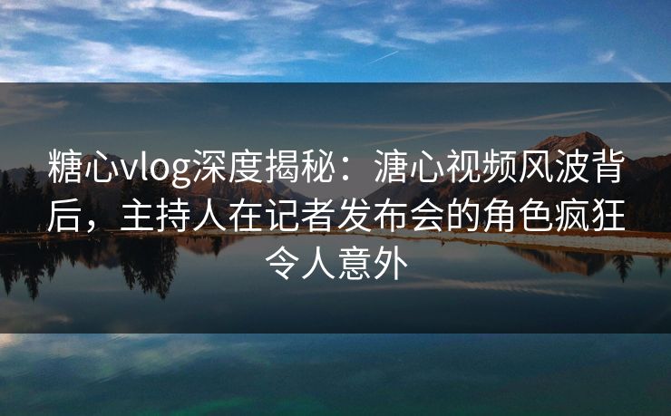 糖心vlog深度揭秘:溏心视频风波背后,主持人在记者发布会的角色疯狂令人意外 糖心vlog深度揭秘:溏心视频风波背后,主持人在记者发布会的角色疯狂令人意外