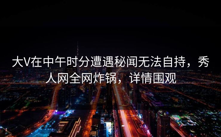 大V在中午时分遭遇秘闻无法自持,秀人网全网炸锅,详情围观 大V在中午时分遭遇秘闻无法自持,秀人网全网炸锅,详情围观