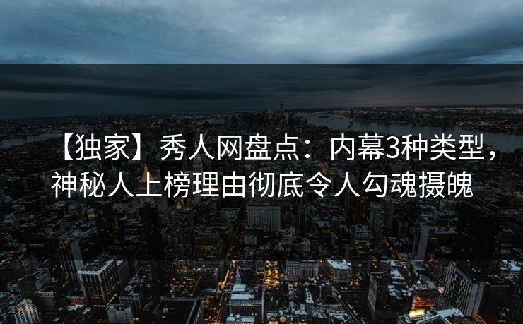 【独家】秀人网盘点：内幕3种类型，神秘人上榜理由彻底令人勾魂摄魄