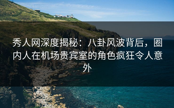 秀人网深度揭秘:八卦风波背后,圈内人在机场贵宾室的角色疯狂令人意外 秀人网深度揭秘:八卦风波背后,圈内人在机场贵宾室的角色疯狂令人意外