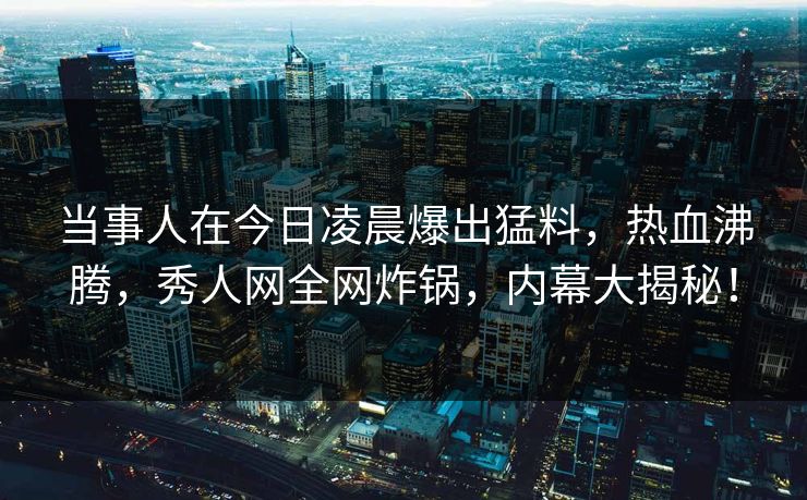 当事人在今日凌晨爆出猛料，热血沸腾，秀人网全网炸锅，内幕大揭秘！