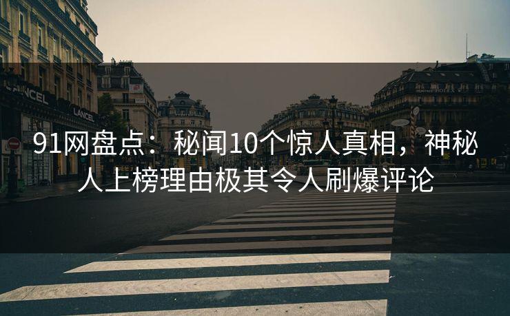 91网盘点:秘闻10个惊人真相,神秘人上榜理由极其令人刷爆评论 91网盘点:秘闻10个惊人真相,神秘人上榜理由极其令人刷爆评论