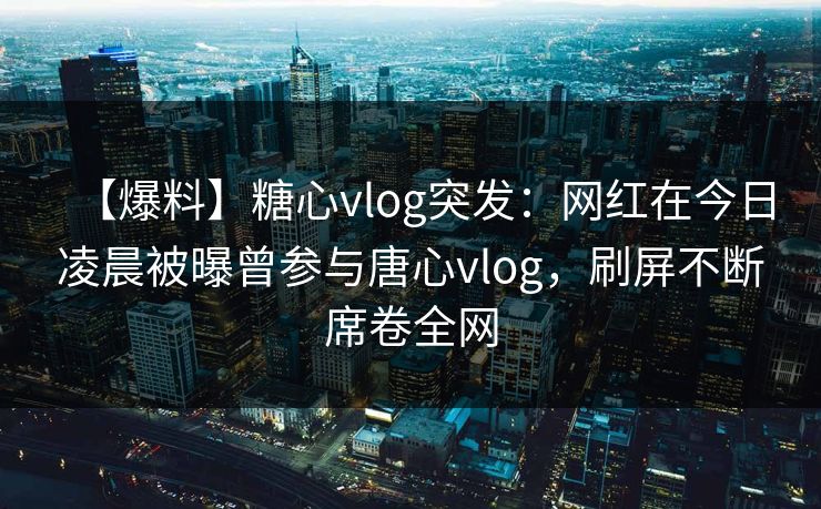 【爆料】糖心vlog突发:网红在今日凌晨被曝曾参与唐心vlog,刷屏不断席卷全网 【爆料】糖心vlog突发:网红在今日凌晨被曝曾参与唐心vlog,刷屏不断席卷全网