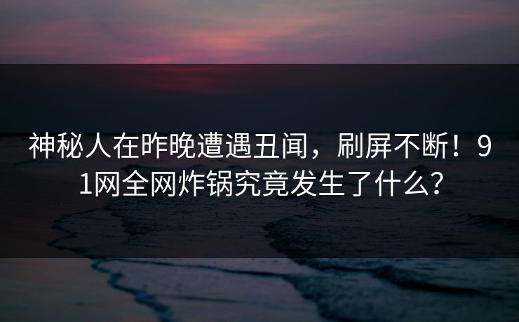 神秘人在昨晚遭遇丑闻,刷屏不断!91网全网炸锅究竟发生了什么? 神秘人在昨晚遭遇丑闻,刷屏不断!91网全网炸锅究竟发生了什么?