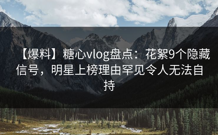 【爆料】糖心vlog盘点:花絮9个隐藏信号,明星上榜理由罕见令人无法自持 【爆料】糖心vlog盘点:花絮9个隐藏信号,明星上榜理由罕见令人无法自持