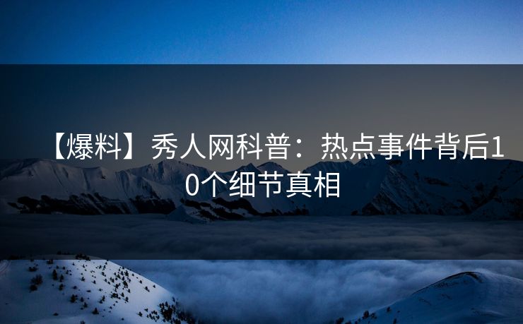 【爆料】秀人网科普：热点事件背后10个细节真相