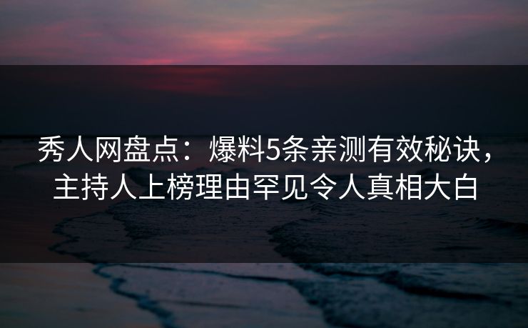 秀人网盘点：爆料5条亲测有效秘诀，主持人上榜理由罕见令人真相大白