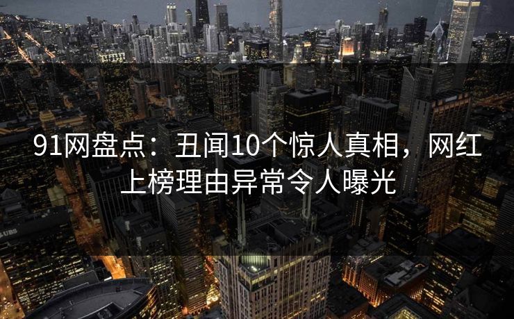 91网盘点：丑闻10个惊人真相，网红上榜理由异常令人曝光