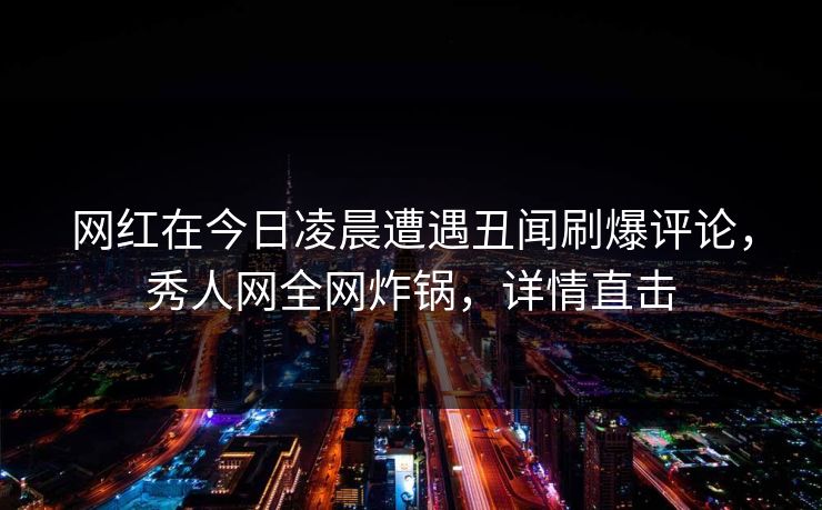 网红在今日凌晨遭遇丑闻刷爆评论，秀人网全网炸锅，详情直击