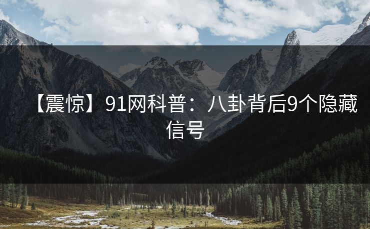 【震惊】91网科普：八卦背后9个隐藏信号