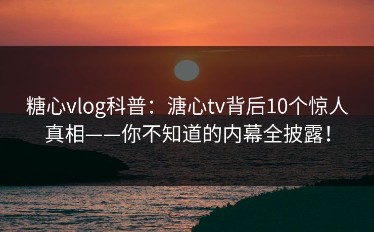 糖心vlog科普:溏心tv背后10个惊人真相——你不知道的内幕全披露! 糖心vlog科普:溏心tv背后10个惊人真相——你不知道的内幕全披露!