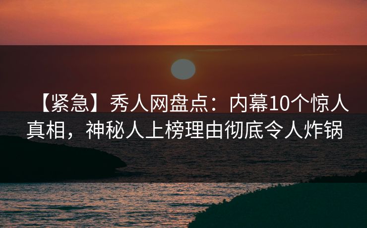 【紧急】秀人网盘点:内幕10个惊人真相,神秘人上榜理由彻底令人炸锅 【紧急】秀人网盘点:内幕10个惊人真相,神秘人上榜理由彻底令人炸锅