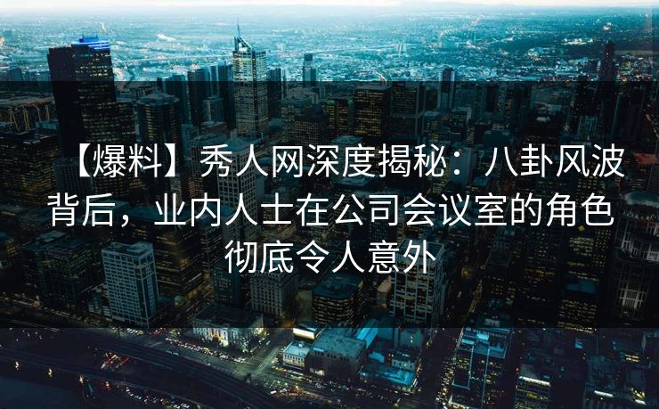 【爆料】秀人网深度揭秘:八卦风波背后,业内人士在公司会议室的角色彻底令人意外 【爆料】秀人网深度揭秘:八卦风波背后,业内人士在公司会议室的角色彻底令人意外