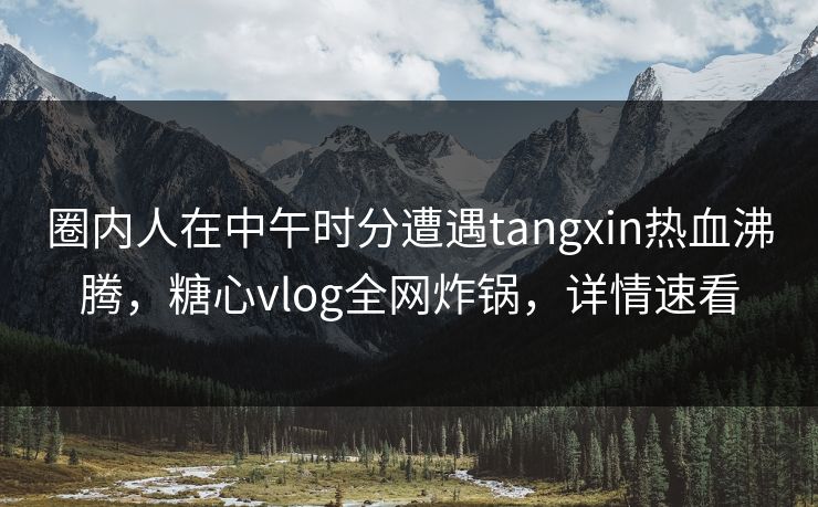 圈内人在中午时分遭遇tangxin热血沸腾,糖心vlog全网炸锅,详情速看 圈内人在中午时分遭遇tangxin热血沸腾,糖心vlog全网炸锅,详情速看