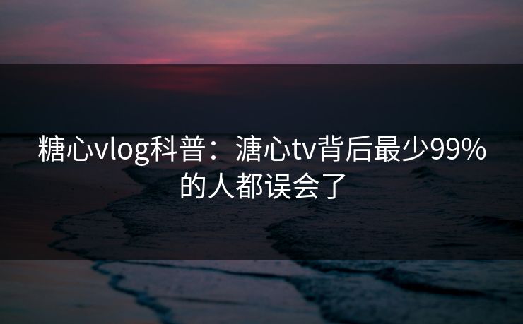糖心vlog科普：溏心tv背后最少99%的人都误会了