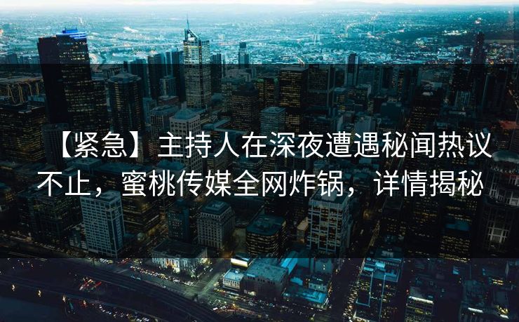 【紧急】主持人在深夜遭遇秘闻热议不止，蜜桃传媒全网炸锅，详情揭秘