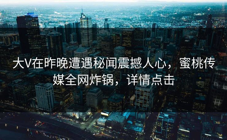 大V在昨晚遭遇秘闻震撼人心，蜜桃传媒全网炸锅，详情点击