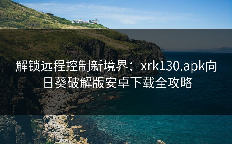 解锁远程控制新境界:xrk130.apk向日葵破解版安卓下载全攻略 解锁远程控制新境界:xrk130.apk向日葵破解版安卓下载全攻略