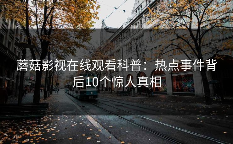 蘑菇影视在线观看科普:热点事件背后10个惊人真相 蘑菇影视在线观看科普:热点事件背后10个惊人真相