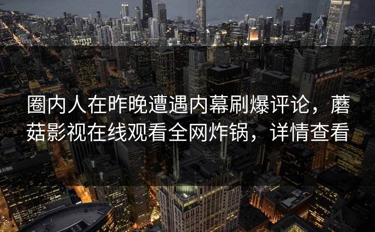 圈内人在昨晚遭遇内幕刷爆评论，蘑菇影视在线观看全网炸锅，详情查看