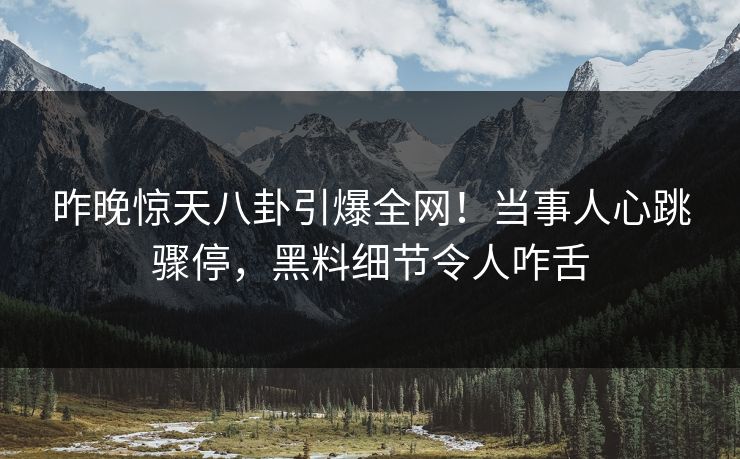 昨晚惊天八卦引爆全网！当事人心跳骤停，黑料细节令人咋舌
