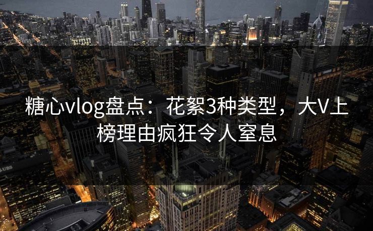 糖心vlog盘点:花絮3种类型,大V上榜理由疯狂令人窒息 糖心vlog盘点:花絮3种类型,大V上榜理由疯狂令人窒息