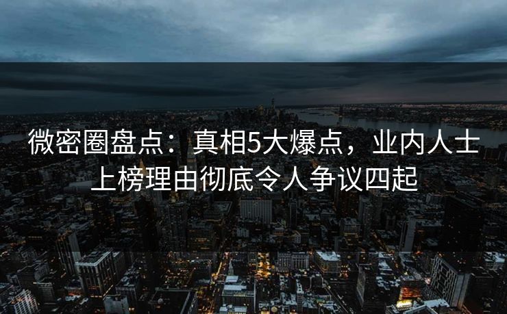 微密圈盘点:真相5大爆点,业内人士上榜理由彻底令人争议四起 微密圈盘点:真相5大爆点,业内人士上榜理由彻底令人争议四起