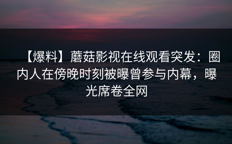 【爆料】蘑菇影视在线观看突发：圈内人在傍晚时刻被曝曾参与内幕，曝光席卷全网