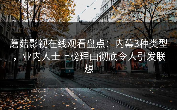 蘑菇影视在线观看盘点:内幕3种类型,业内人士上榜理由彻底令人引发联想 蘑菇影视在线观看盘点:内幕3种类型,业内人士上榜理由彻底令人引发联想