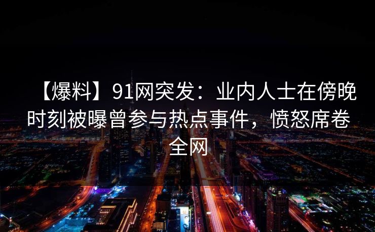【爆料】91网突发:业内人士在傍晚时刻被曝曾参与热点事件,愤怒席卷全网 【爆料】91网突发:业内人士在傍晚时刻被曝曾参与热点事件,愤怒席卷全网