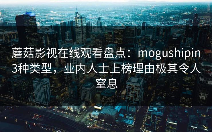 蘑菇影视在线观看盘点：mogushipin3种类型，业内人士上榜理由极其令人窒息