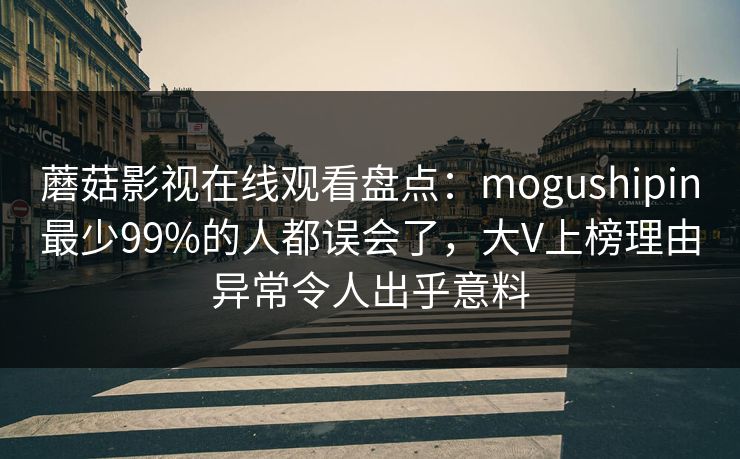 蘑菇影视在线观看盘点:mogushipin最少99%的人都误会了,大V上榜理由异常令人出乎意料 蘑菇影视在线观看盘点:mogushipin最少99%的人都误会了,大V上榜理由异常令人出乎意料