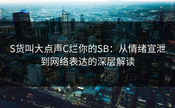 S货叫大点声C烂你的SB:从情绪宣泄到网络表达的深层解读 S货叫大点声C烂你的SB:从情绪宣泄到网络表达的深层解读
