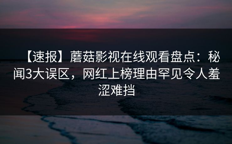 【速报】蘑菇影视在线观看盘点:秘闻3大误区,网红上榜理由罕见令人羞涩难挡 【速报】蘑菇影视在线观看盘点:秘闻3大误区,网红上榜理由罕见令人羞涩难挡