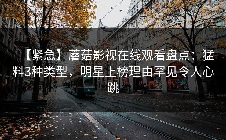 【紧急】蘑菇影视在线观看盘点：猛料3种类型，明星上榜理由罕见令人心跳