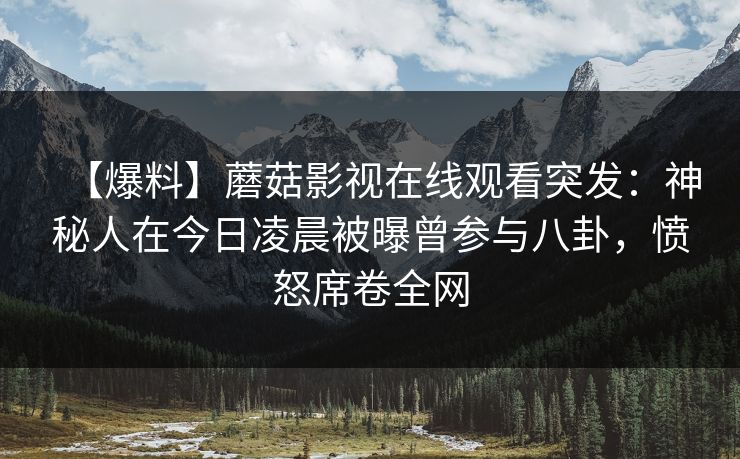 【爆料】蘑菇影视在线观看突发：神秘人在今日凌晨被曝曾参与八卦，愤怒席卷全网